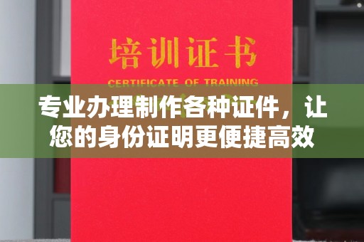 富蕴专业办理制作各种证件，让您的身份证明更便捷高效